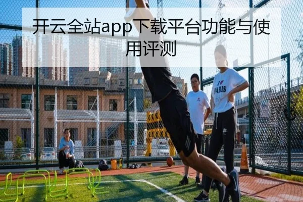 开云全站app下载平台功能与使用评测