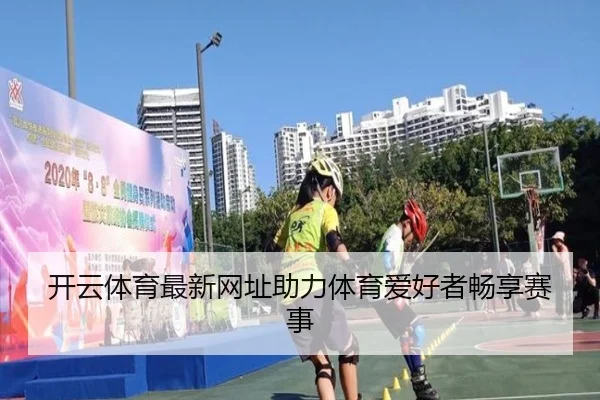 开云体育最新网址助力体育爱好者畅享赛事（KAIYUN）